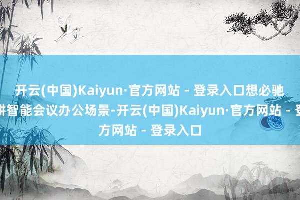 开云(中国)Kaiyun·官方网站 - 登录入口想必驰遴荐深耕智能会议办公场景-开云(中国)Kaiyun·官方网站 - 登录入口