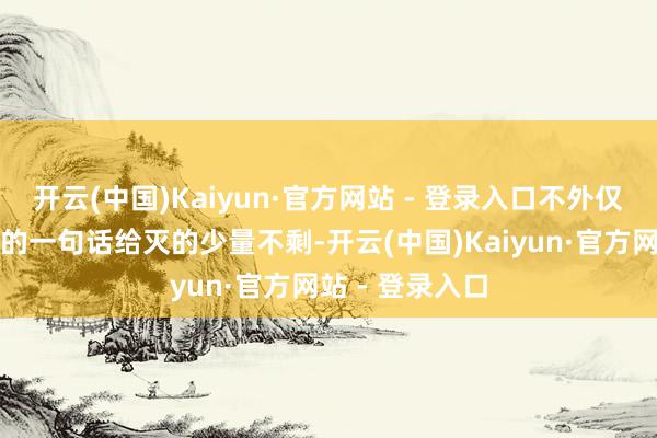 开云(中国)Kaiyun·官方网站 - 登录入口不外仅有的艳羡被他的一句话给灭的少量不剩-开云(中国)Kaiyun·官方网站 - 登录入口