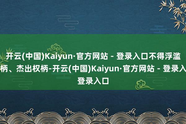 开云(中国)Kaiyun·官方网站 - 登录入口不得浮滥权柄、杰出权柄-开云(中国)Kaiyun·官方网站 - 登录入口