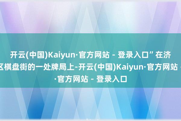 开云(中国)Kaiyun·官方网站 - 登录入口”在济南市历下区棋盘街的一处牌局上-开云(中国)Kaiyun·官方网站 - 登录入口