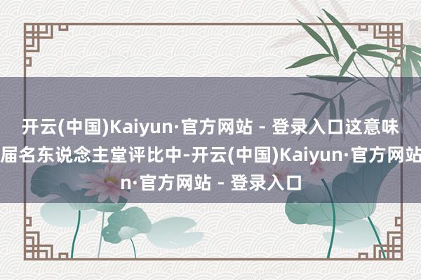 开云(中国)Kaiyun·官方网站 - 登录入口这意味着拳头在本届名东说念主堂评比中-开云(中国)Kaiyun·官方网站 - 登录入口