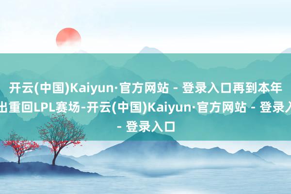 开云(中国)Kaiyun·官方网站 - 登录入口再到本年复出重回LPL赛场-开云(中国)Kaiyun·官方网站 - 登录入口