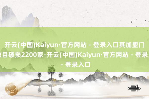 开云(中国)Kaiyun·官方网站 - 登录入口其加盟门店数目破损2200家-开云(中国)Kaiyun·官方网站 - 登录入口
