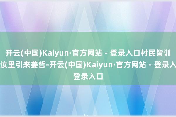 开云(中国)Kaiyun·官方网站 - 登录入口村民皆训斥汝里引来姜哲-开云(中国)Kaiyun·官方网站 - 登录入口