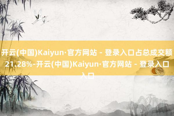 开云(中国)Kaiyun·官方网站 - 登录入口占总成交额21.28%-开云(中国)Kaiyun·官方网站 - 登录入口