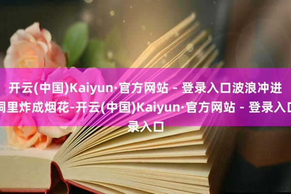 开云(中国)Kaiyun·官方网站 - 登录入口波浪冲进洞里炸成烟花-开云(中国)Kaiyun·官方网站 - 登录入口