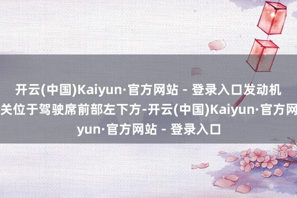 开云(中国)Kaiyun·官方网站 - 登录入口发动机舱盖的开启开关位于驾驶席前部左下方-开云(中国)Kaiyun·官方网站 - 登录入口