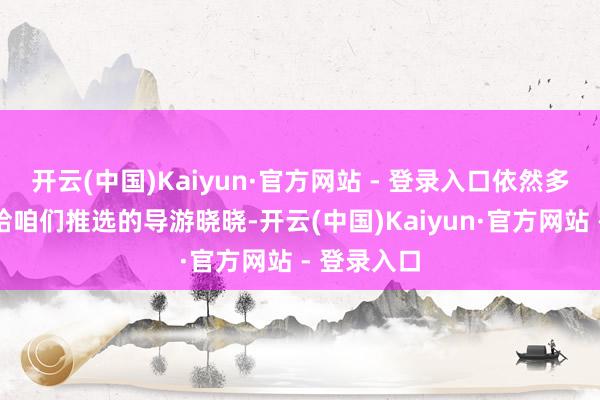 开云(中国)Kaiyun·官方网站 - 登录入口依然多亏一又友给咱们推选的导游晓晓-开云(中国)Kaiyun·官方网站 - 登录入口