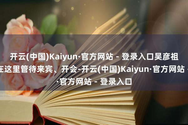 开云(中国)Kaiyun·官方网站 - 登录入口吴彦祖暗意他会在这里管待来宾、开会-开云(中国)Kaiyun·官方网站 - 登录入口