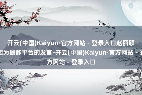 开云(中国)Kaiyun·官方网站 - 登录入口赵丽颖也再度因为酬酢平台的发言-开云(中国)Kaiyun·官方网站 - 登录入口