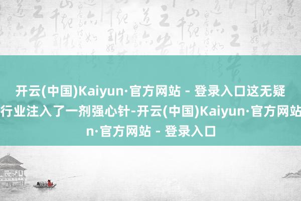 开云(中国)Kaiyun·官方网站 - 登录入口这无疑是给豆成品行业注入了一剂强心针-开云(中国)Kaiyun·官方网站 - 登录入口