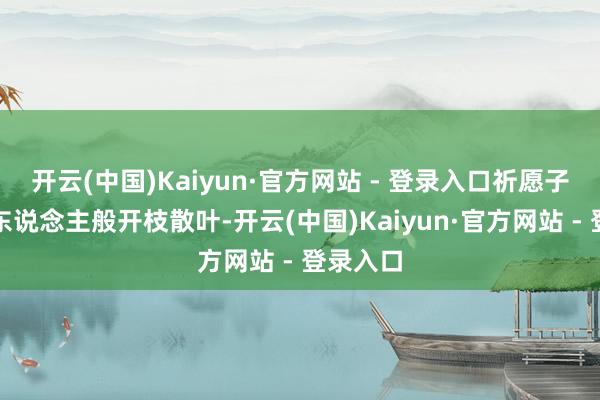 开云(中国)Kaiyun·官方网站 - 登录入口祈愿子孙如周东说念主般开枝散叶-开云(中国)Kaiyun·官方网站 - 登录入口