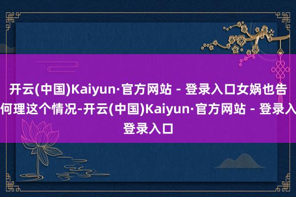 开云(中国)Kaiyun·官方网站 - 登录入口女娲也告诉何理这个情况-开云(中国)Kaiyun·官方网站 - 登录入口