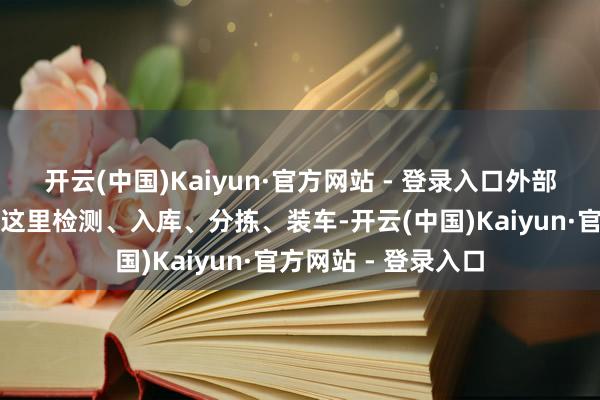 开云(中国)Kaiyun·官方网站 - 登录入口外部供应商的零部件在这里检测、入库、分拣、装车-开云(中国)Kaiyun·官方网站 - 登录入口