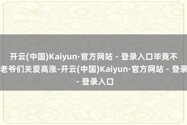开云(中国)Kaiyun·官方网站 - 登录入口毕竟不雅众老爷们关爱高涨-开云(中国)Kaiyun·官方网站 - 登录入口