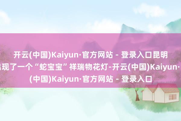 开云(中国)Kaiyun·官方网站 - 登录入口昆明市南屏走路街隔邻出现了一个“蛇宝宝”祥瑞物花灯-开云(中国)Kaiyun·官方网站 - 登录入口