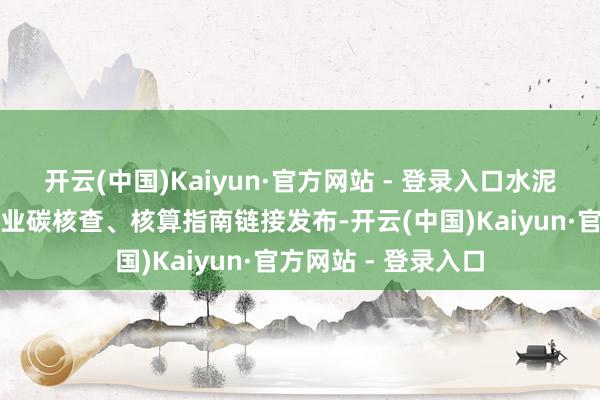 开云(中国)Kaiyun·官方网站 - 登录入口水泥、电解铝、钢铁行业碳核查、核算指南链接发布-开云(中国)Kaiyun·官方网站 - 登录入口