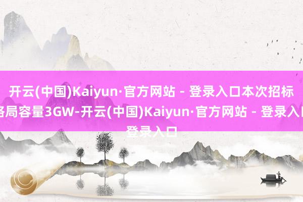开云(中国)Kaiyun·官方网站 - 登录入口本次招标格局容量3GW-开云(中国)Kaiyun·官方网站 - 登录入口