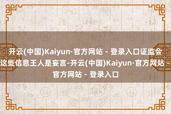 开云(中国)Kaiyun·官方网站 - 登录入口证监会恢复称：这些信息王人是妄言-开云(中国)Kaiyun·官方网站 - 登录入口