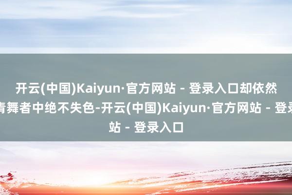 开云(中国)Kaiyun·官方网站 - 登录入口却依然在年青舞者中绝不失色-开云(中国)Kaiyun·官方网站 - 登录入口