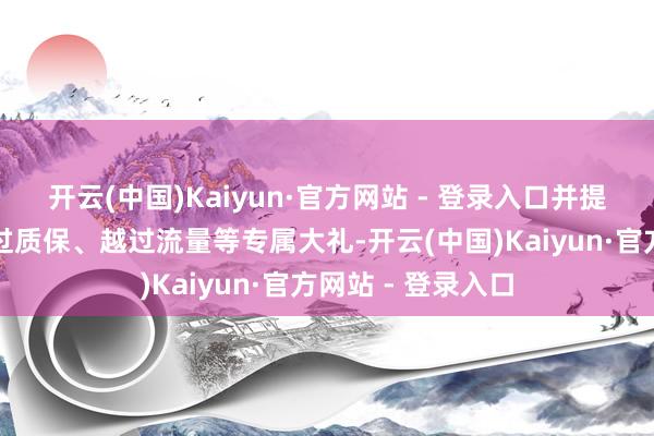 开云(中国)Kaiyun·官方网站 - 登录入口并提供越过金融、越过质保、越过流量等专属大礼-开云(中国)Kaiyun·官方网站 - 登录入口