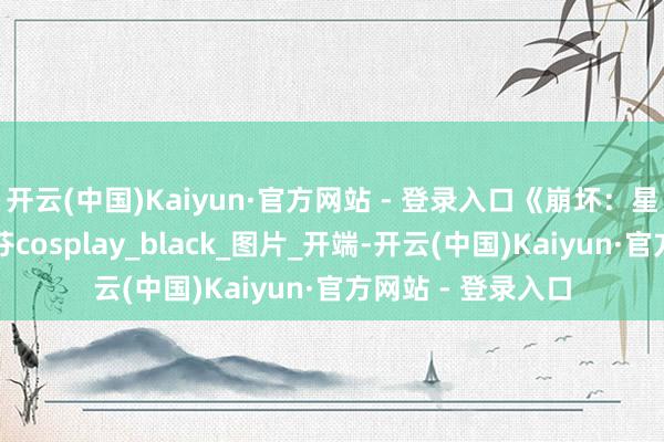 开云(中国)Kaiyun·官方网站 - 登录入口《崩坏：星穹铁说念》桂乃芬cosplay_black_图片_开端-开云(中国)Kaiyun·官方网站 - 登录入口