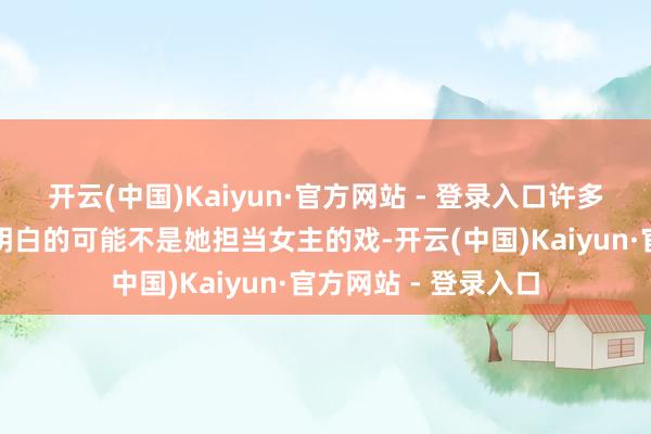 开云(中国)Kaiyun·官方网站 - 登录入口许多东说念主脑海里先明白的可能不是她担当女主的戏-开云(中国)Kaiyun·官方网站 - 登录入口