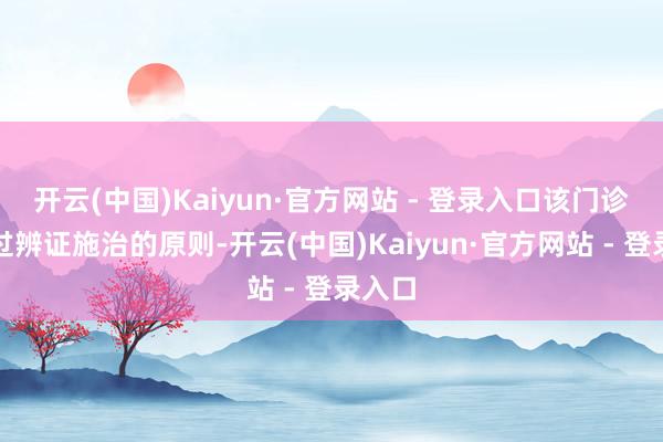 开云(中国)Kaiyun·官方网站 - 登录入口该门诊则通过辨证施治的原则-开云(中国)Kaiyun·官方网站 - 登录入口