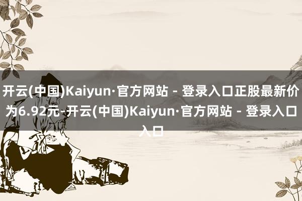 开云(中国)Kaiyun·官方网站 - 登录入口正股最新价为6.92元-开云(中国)Kaiyun·官方网站 - 登录入口