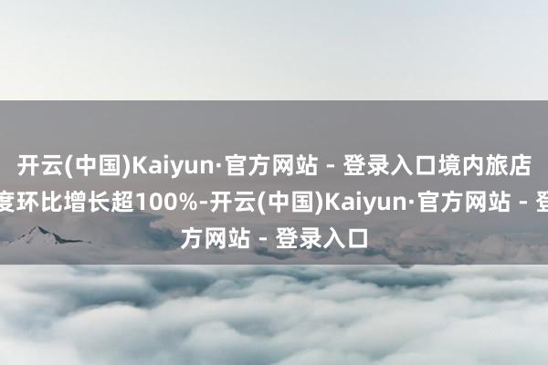 开云(中国)Kaiyun·官方网站 - 登录入口境内旅店搜索热度环比增长超100%-开云(中国)Kaiyun·官方网站 - 登录入口