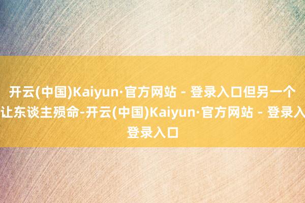开云(中国)Kaiyun·官方网站 - 登录入口但另一个部让东谈主殒命-开云(中国)Kaiyun·官方网站 - 登录入口