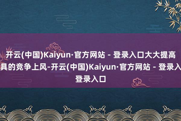 开云(中国)Kaiyun·官方网站 - 登录入口大大提高家具的竞争上风-开云(中国)Kaiyun·官方网站 - 登录入口