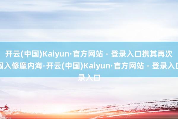 开云(中国)Kaiyun·官方网站 - 登录入口携其再次闯入修魔内海-开云(中国)Kaiyun·官方网站 - 登录入口