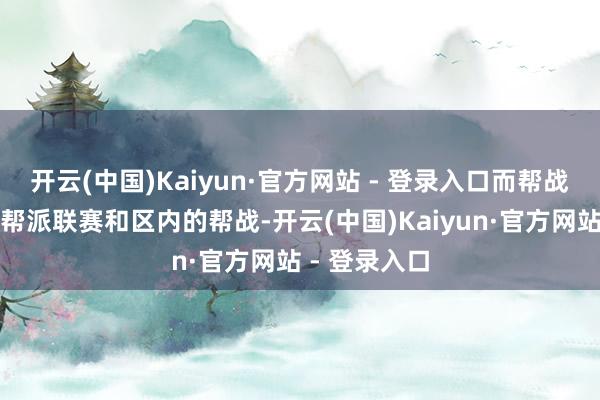 开云(中国)Kaiyun·官方网站 - 登录入口而帮战又分为跨服帮派联赛和区内的帮战-开云(中国)Kaiyun·官方网站 - 登录入口