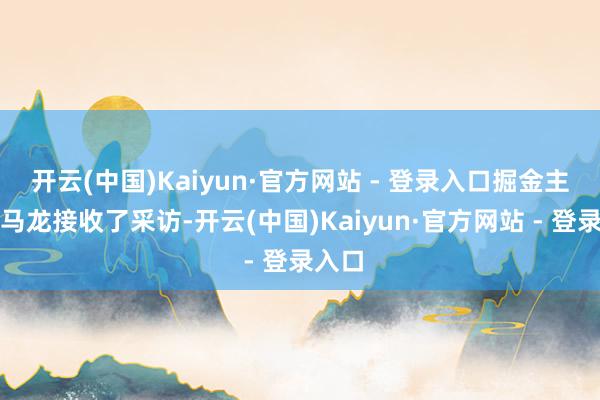开云(中国)Kaiyun·官方网站 - 登录入口掘金主讲明马龙接收了采访-开云(中国)Kaiyun·官方网站 - 登录入口
