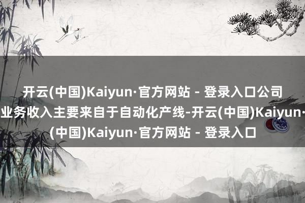 开云(中国)Kaiyun·官方网站 - 登录入口公司机器东谈主系统集成业务收入主要来自于自动化产线-开云(中国)Kaiyun·官方网站 - 登录入口