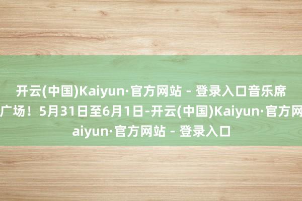 开云(中国)Kaiyun·官方网站 - 登录入口音乐席卷万东说念主广场！5月31日至6月1日-开云(中国)Kaiyun·官方网站 - 登录入口