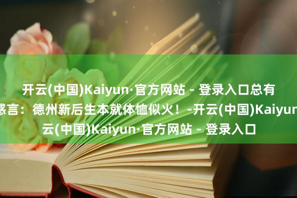 开云(中国)Kaiyun·官方网站 - 登录入口总有原理爱上德州丨乐迷感言：德州新后生本就体恤似火！-开云(中国)Kaiyun·官方网站 - 登录入口
