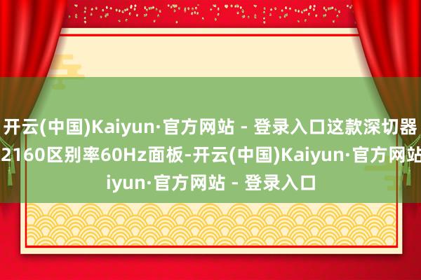 开云(中国)Kaiyun·官方网站 - 登录入口这款深切器配备3840x2160区别率60Hz面板-开云(中国)Kaiyun·官方网站 - 登录入口
