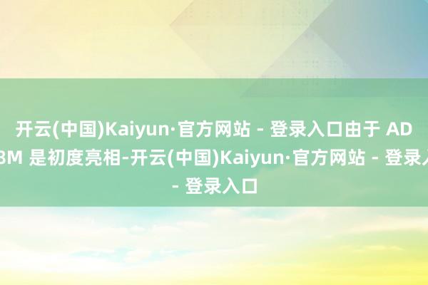 开云(中国)Kaiyun·官方网站 - 登录入口由于 AD108M 是初度亮相-开云(中国)Kaiyun·官方网站 - 登录入口