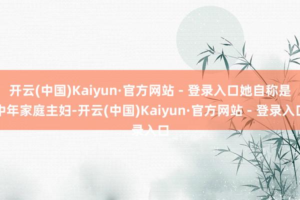 开云(中国)Kaiyun·官方网站 - 登录入口她自称是中年家庭主妇-开云(中国)Kaiyun·官方网站 - 登录入口