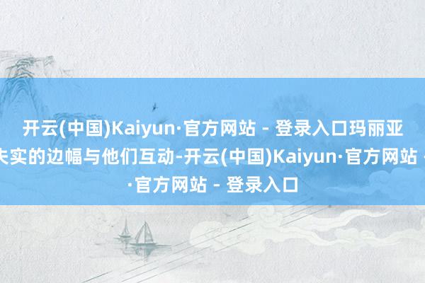 开云(中国)Kaiyun·官方网站 - 登录入口玛丽亚老是选拔失实的边幅与他们互动-开云(中国)Kaiyun·官方网站 - 登录入口