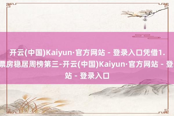 开云(中国)Kaiyun·官方网站 - 登录入口凭借1.8亿的票房稳居周榜第三-开云(中国)Kaiyun·官方网站 - 登录入口