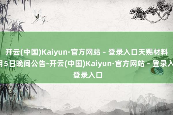 开云(中国)Kaiyun·官方网站 - 登录入口天赐材料1月5日晚间公告-开云(中国)Kaiyun·官方网站 - 登录入口
