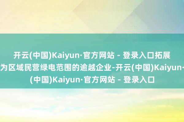 开云(中国)Kaiyun·官方网站 - 登录入口拓展新动力开发新蓝海行为区域民营绿电范围的逾越企业-开云(中国)Kaiyun·官方网站 - 登录入口