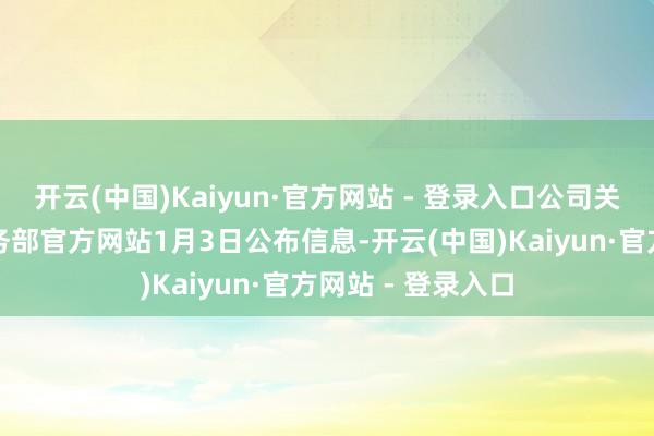开云(中国)Kaiyun·官方网站 - 登录入口公司关心到好意思国商务部官方网站1月3日公布信息-开云(中国)Kaiyun·官方网站 - 登录入口