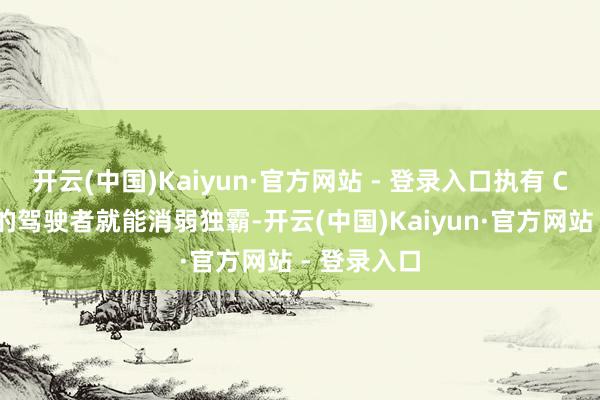 开云(中国)Kaiyun·官方网站 - 登录入口执有 C 本驾驶证的驾驶者就能消弱独霸-开云(中国)Kaiyun·官方网站 - 登录入口
