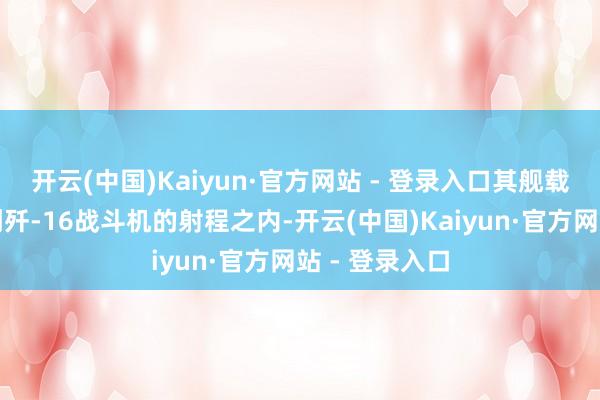 开云(中国)Kaiyun·官方网站 - 登录入口其舰载机早就插足到歼-16战斗机的射程之内-开云(中国)Kaiyun·官方网站 - 登录入口