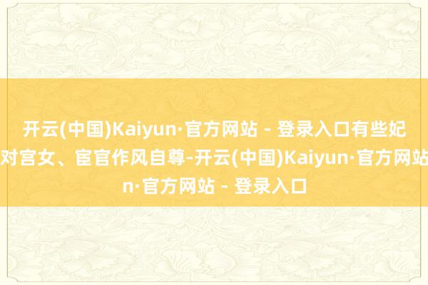 开云(中国)Kaiyun·官方网站 - 登录入口有些妃子在平日中对宫女、宦官作风自尊-开云(中国)Kaiyun·官方网站 - 登录入口