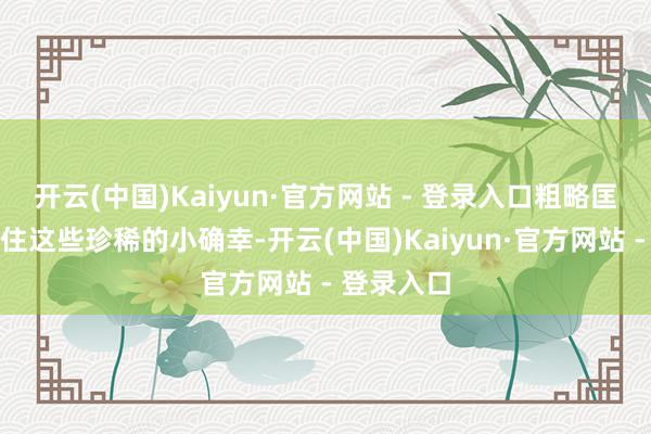 开云(中国)Kaiyun·官方网站 - 登录入口粗略匡助咱们锁住这些珍稀的小确幸-开云(中国)Kaiyun·官方网站 - 登录入口